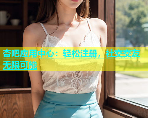 杏吧应用中心：轻松注册，社交交友无限可能