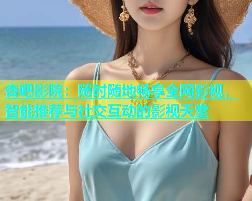 杏吧影院：随时随地畅享全网影视，智能推荐与社交互动的影视天堂