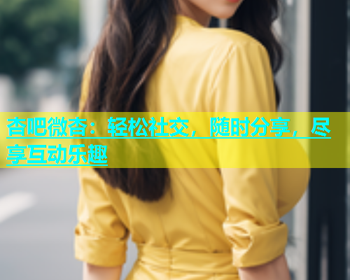 杏吧微杏：轻松社交，随时分享，尽享互动乐趣