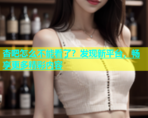 杏吧怎么不能看了？发现新平台，畅享更多精彩内容