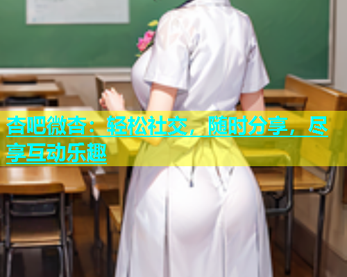 杏吧微杏：轻松社交，随时分享，尽享互动乐趣
