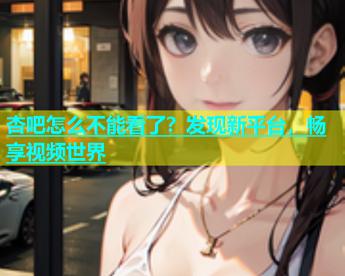 杏吧怎么不能看了？发现新平台，畅享视频世界
