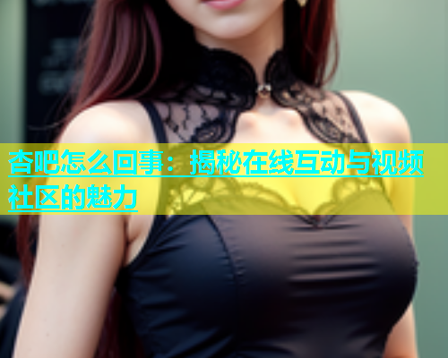 杏吧怎么回事：揭秘在线互动与视频社区的魅力
