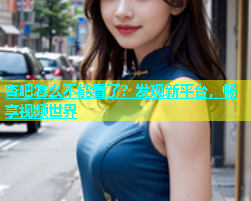 杏吧怎么不能看了？发现新平台，畅享视频世界