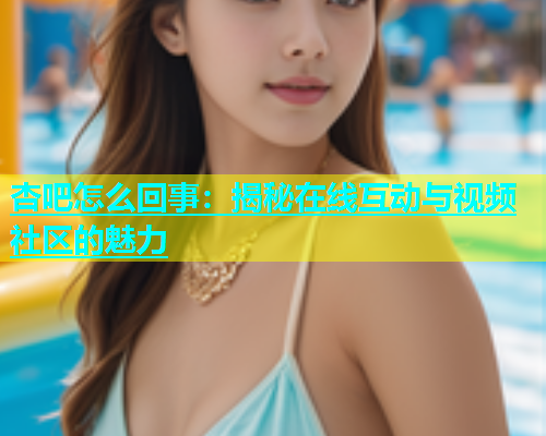 杏吧怎么回事：揭秘在线互动与视频社区的魅力