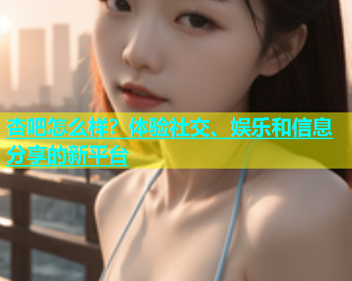杏吧怎么样？体验社交、娱乐和信息分享的新平台