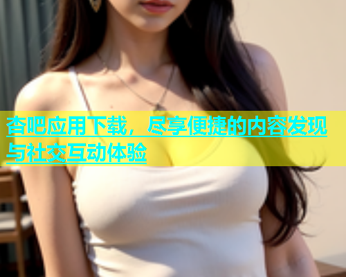 杏吧应用下载，尽享便捷的内容发现与社交互动体验