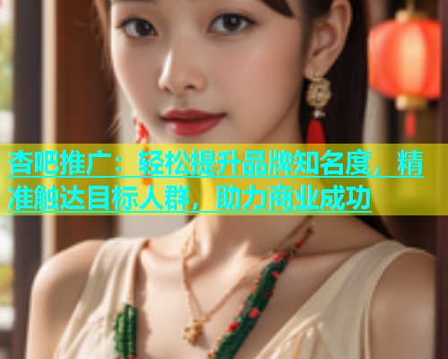 杏吧推广：轻松提升品牌知名度，精准触达目标人群，助力商业成功
