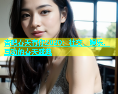 杏吧春天有你2020：社交、娱乐、互动的春天盛典