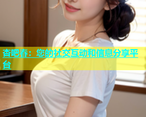 杏吧春：您的社交互动和信息分享平台