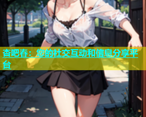 杏吧春：您的社交互动和信息分享平台