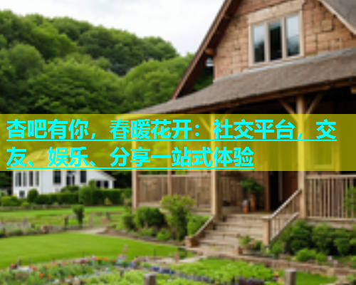 杏吧有你，春暖花开：社交平台，交友、娱乐、分享一站式体验