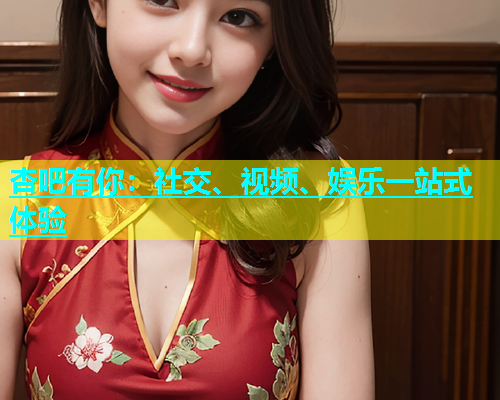 杏吧有你：社交、视频、娱乐一站式体验