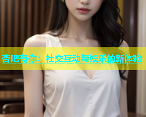 杏吧有你：社交互动与娱乐的新体验
