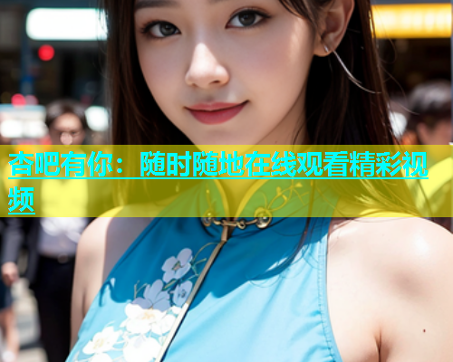 杏吧有你：随时随地在线观看精彩视频