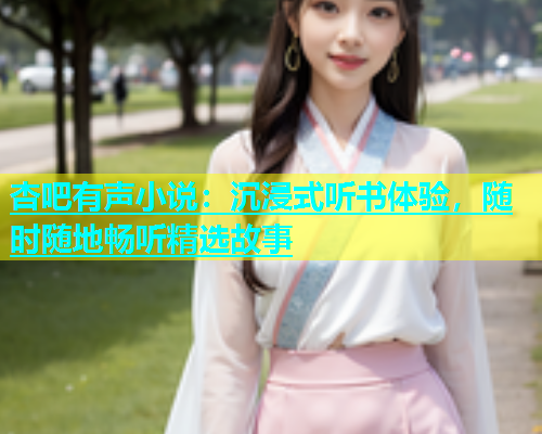 杏吧有声小说：沉浸式听书体验，随时随地畅听精选故事