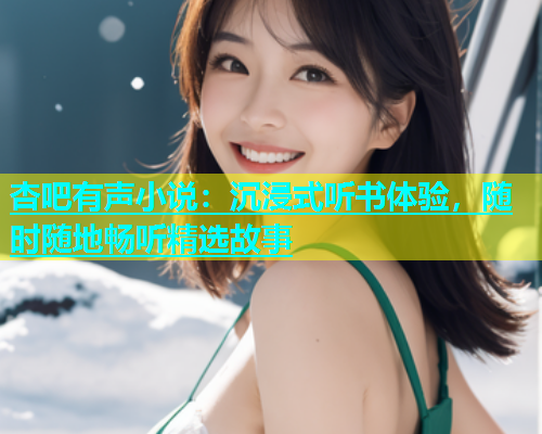 杏吧有声小说：沉浸式听书体验，随时随地畅听精选故事
