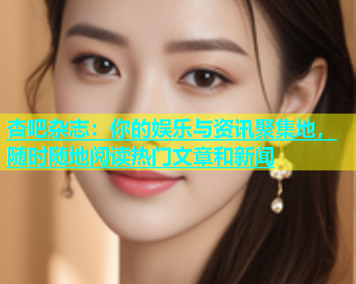 杏吧杂志：你的娱乐与资讯聚集地，随时随地阅读热门文章和新闻