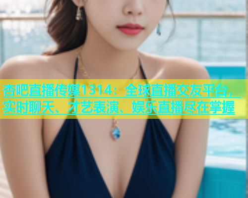 杏吧直播传媒1314：全球直播交友平台，实时聊天、才艺表演、娱乐直播尽在掌握