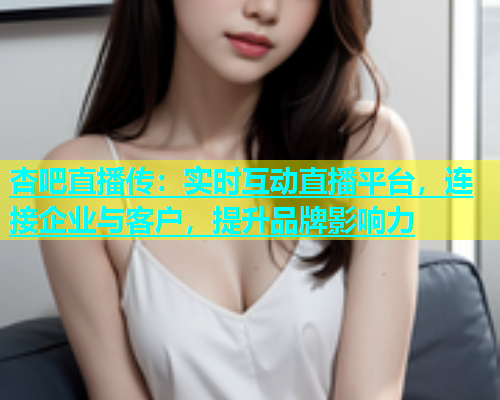 杏吧直播传：实时互动直播平台，连接企业与客户，提升品牌影响力