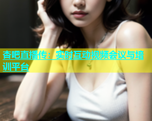 杏吧直播传：实时互动视频会议与培训平台