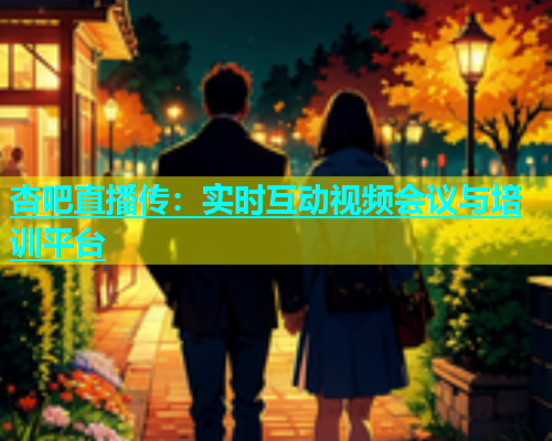杏吧直播传：实时互动视频会议与培训平台