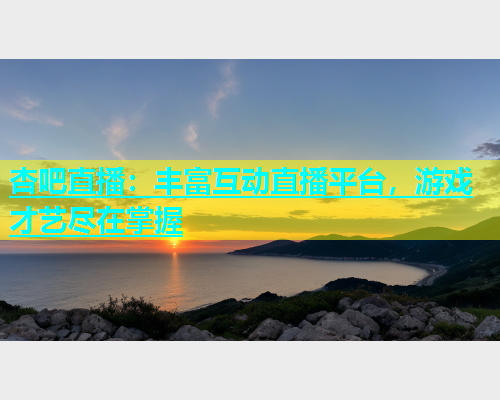 杏吧直播：丰富互动直播平台，游戏才艺尽在掌握