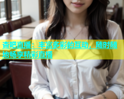 杏吧直播：丰富多彩的互动，随时随地畅享精彩直播
