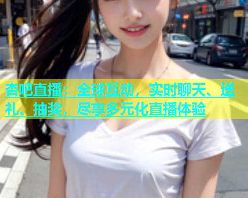 杏吧直播：全球互动，实时聊天、送礼、抽奖，尽享多元化直播体验