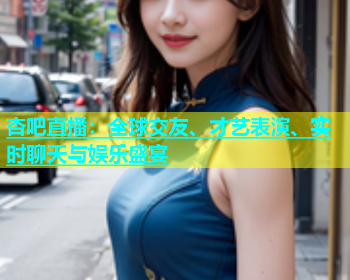 杏吧直播：全球交友、才艺表演、实时聊天与娱乐盛宴