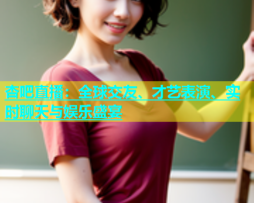 杏吧直播：全球交友、才艺表演、实时聊天与娱乐盛宴