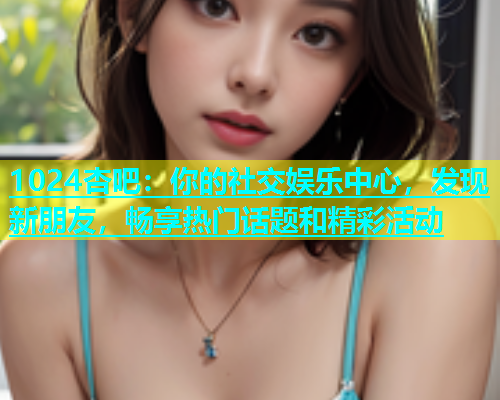 1024杏吧：你的社交娱乐中心，发现新朋友，畅享热门话题和精彩活动