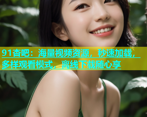 91杏吧：海量视频资源，秒速加载，多样观看模式，离线下载随心享