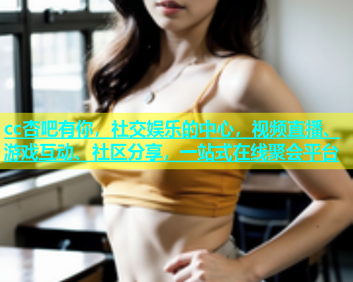 cc杏吧有你，社交娱乐的中心，视频直播、游戏互动、社区分享，一站式在线聚会平台
