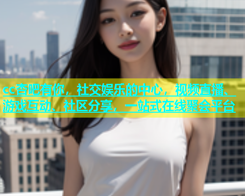 cc杏吧有你，社交娱乐的中心，视频直播、游戏互动、社区分享，一站式在线聚会平台