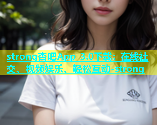 strong杏吧App 3.0下载：在线社交、视频娱乐、轻松互动-strong