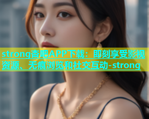 strong杏吧APP下载：即刻享受影视资源、无痕浏览和社交互动-strong