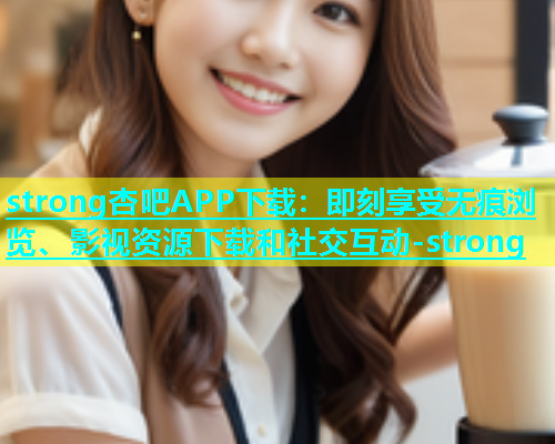 strong杏吧APP下载：即刻享受无痕浏览、影视资源下载和社交互动-strong
