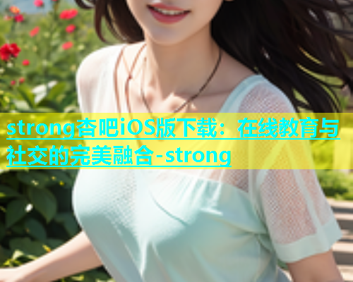 strong杏吧iOS版下载：在线教育与社交的完美融合-strong