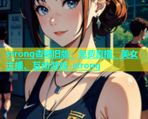 strong杏吧旧版：免费直播、美女主播、互动游戏-strong