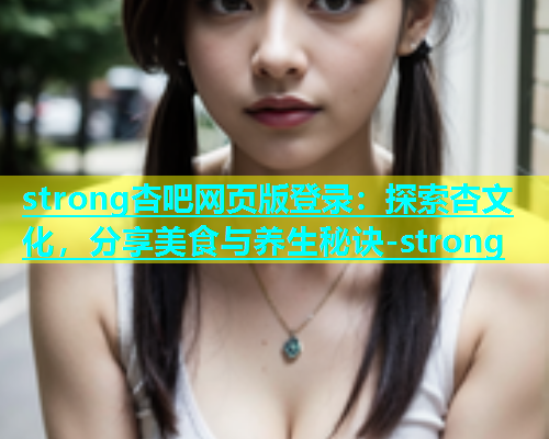 strong杏吧网页版登录：探索杏文化，分享美食与养生秘诀-strong