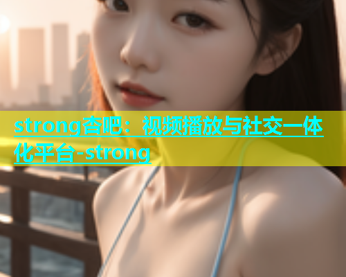 strong杏吧：视频播放与社交一体化平台-strong