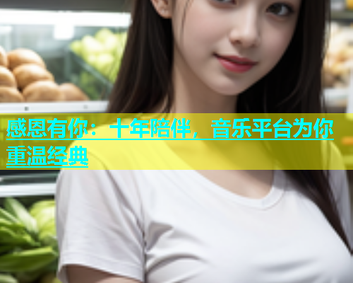 感恩有你：十年陪伴，音乐平台为你重温经典