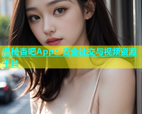 揭秘杏吧App：安全社交与视频资源平台