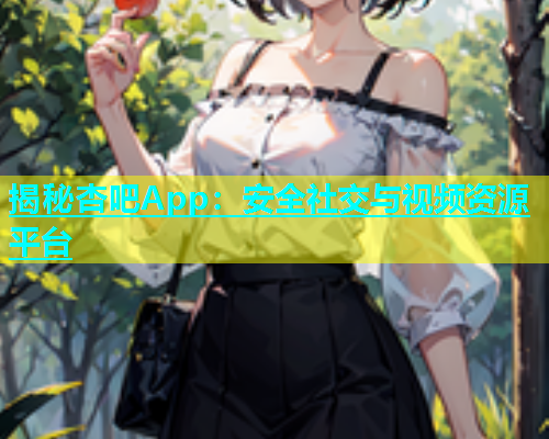 揭秘杏吧App：安全社交与视频资源平台