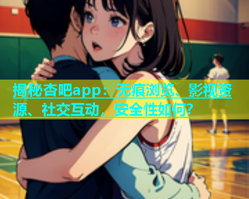 揭秘杏吧app：无痕浏览、影视资源、社交互动，安全性如何？