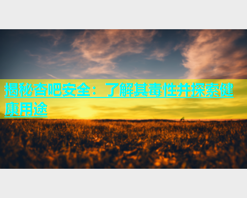 揭秘杏吧安全：了解其毒性并探索健康用途