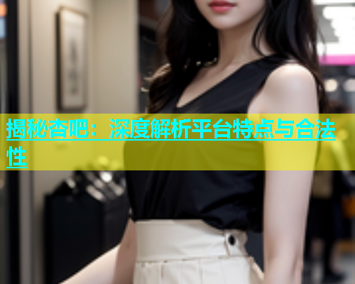 揭秘杏吧：深度解析平台特点与合法性