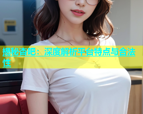 揭秘杏吧：深度解析平台特点与合法性