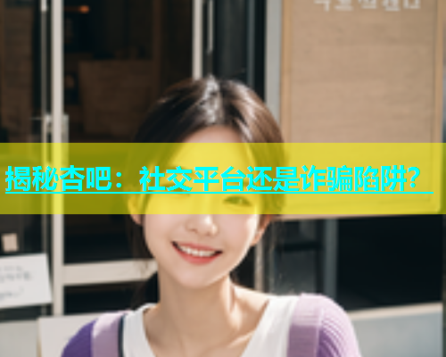 揭秘杏吧：社交平台还是诈骗陷阱？